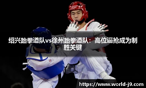 绍兴跆拳道队vs徐州跆拳道队：高位逼抢成为制胜关键