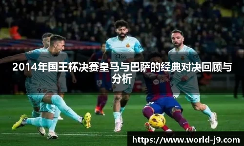 2014年国王杯决赛皇马与巴萨的经典对决回顾与分析