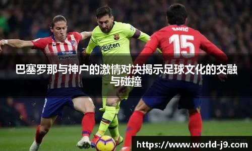 巴塞罗那与神户的激情对决揭示足球文化的交融与碰撞